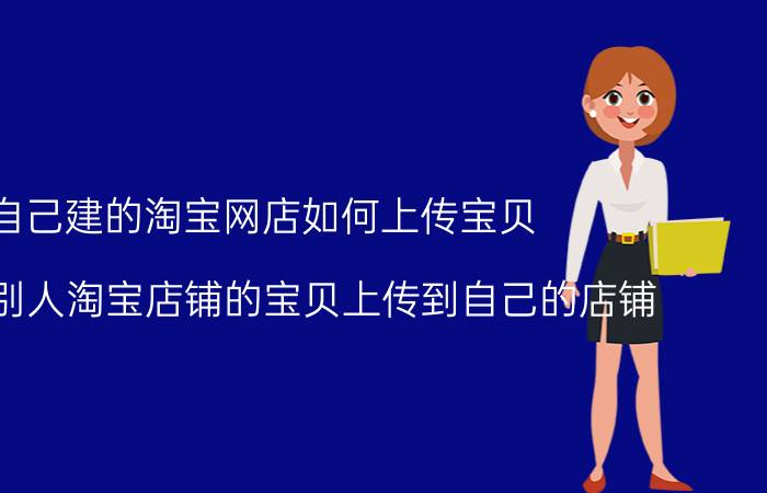 自己建的淘宝网店如何上传宝贝 怎么把别人淘宝店铺的宝贝上传到自己的店铺？